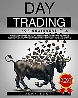 Day Trading for Beginners: A Guide to Learn the Best Strategies and Advanced Techniques in Day and Swig Trading. Including Stocks and Options by John Scott