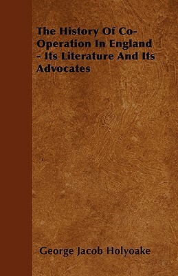 The History Of Co-Operation In England - Its Literature And Its Advocates by George Jacob Holyoake