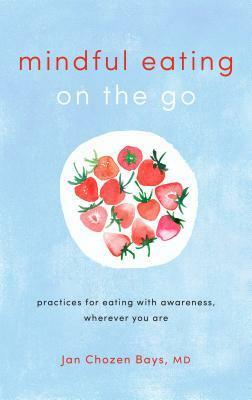 Mindful Eating on the Go: Practices for Eating with Awareness, Wherever You Are by Jan Chozen Bays