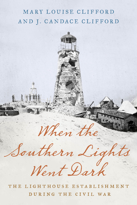 When the Southern Lights Went Dark: The Lighthouse Establishment During the Civil War by Mary Louise Clifford, J. Candace Clifford