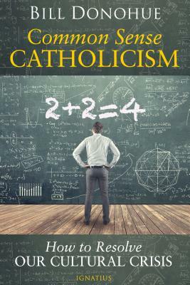 Common Sense Catholicism: How to Resolve Our Cultural Crisis by Bill Donohue