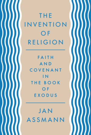 The Invention of Religion: Faith and Covenant in the Book of Exodus by Robert Savage, Jan Assmann