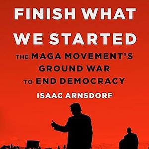 Finish What We Started: The MAGA Movement's Ground War to End Democracy by Isaac Arnsdorf