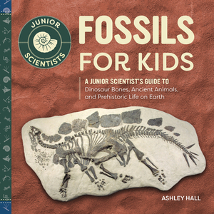 Fossils for Kids: A Junior Scientist's Guide to Dinosaur Bones, Ancient Animals, and Prehistoric Life on Earth by Ashley Hall