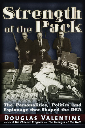 The Strength of the Pack: The Personalities, Politics and Espionage Intrigues That Shaped the DEA by Douglas Valentine