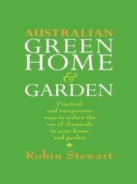 Australian Green Home and Garden: Practical and Inexpensive Ways to Reduce the Use of Chemicals in Your Home and Garden by Robin Stewart