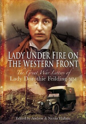 Lady Under Fire on the Western Front: The Great War Letters of Lady Dorothie Feilding MM by Andrew Hallam, Nicola Hallam