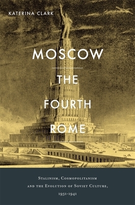 Moscow, the Fourth Rome: Stalinism, Cosmopolitanism, and the Evolution of Soviet Culture, 1931-1941 by Katerina Clark