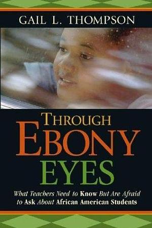 Through Ebony Eyes: What Teachers Need to Know but Are Afraid to Ask About African-American Students by Gail L. Thompson, Gail L. Thompson