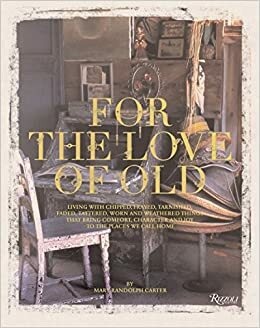 For the Love of Old: Living with Chipped, Frayed, Tarnished, Faded, Tattered, Worn and Weathered Things that Bring Comfort, Character and Joy to the Places We Call Home by Mary Randolph Carter