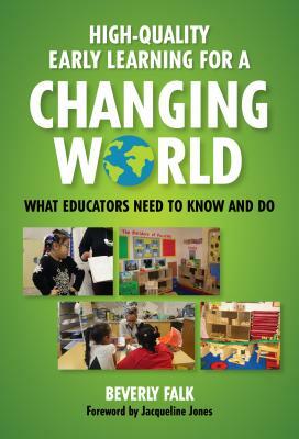 High-Quality Early Learning for a Changing World: What Educators Need to Know and Do by Beverly Falk