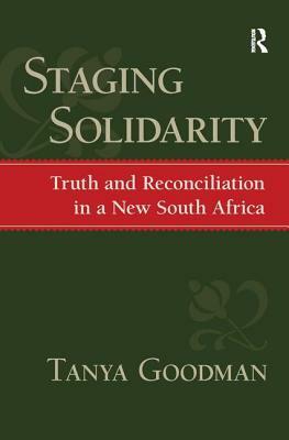 Staging Solidarity: Truth and Reconciliation in a New South Africa by Ronald Eyerman, Tanya Goodman, Jeffrey C. Alexander