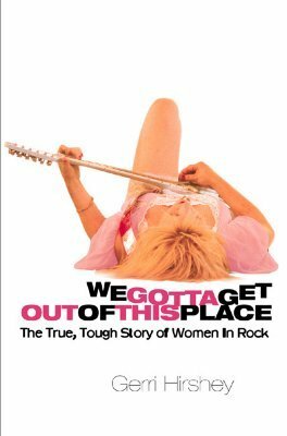 We Gotta Get Out of This Place: The True, Tough Story of Women in Rock by Gerri Hirshey