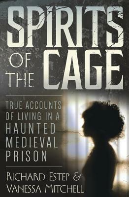 Spirits of the Cage: True Accounts of Living in a Haunted Medieval Prison by Richard Estep, Vanessa Mitchell