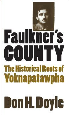 Faulkner's County: The Historical Roots of Yoknapatawhpa by Don H. Doyle