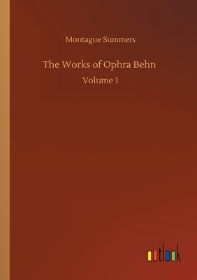 The Works of Ophra Behn: Volume 1 by Montague Summers