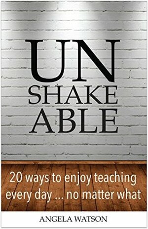 Unshakeable: 20 Ways to Enjoy Teaching Every Day...No Matter What by Angela Watson