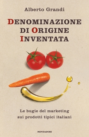 Denominazione di origine inventata: Le bugie del marketing sui prodotti tipici italiani by Alberto Grandi
