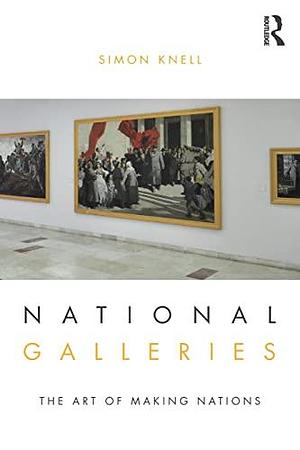 National Galleries: The Art of Making Nations by Simon J. Knell