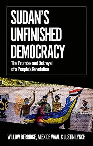 Sudan's Unfinished Democracy: The Promise and Betrayal of a People's Revolution by Justin Lynch, Alex de Waal, Willow Berridge