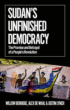 Sudan's Unfinished Democracy: The Promise and Betrayal of a People's Revolution by Willow Berridge, Justin Lynch, Alex de Waal