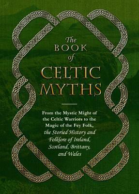 The Book of Celtic Myths: From the Mystic Might of the Celtic Warriors to the Magic of the Fey Folk, the Storied History and Folklore of Ireland, Scotland, Brittany, and Wales by Adams Media