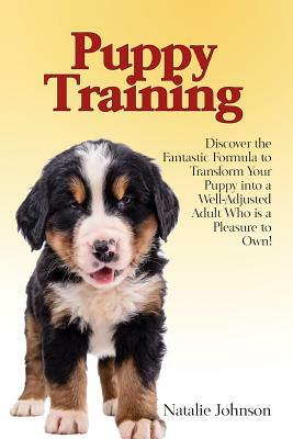 Puppy Training: Discover the Fantastic Formula to Transform Your Puppy into a Well-Adjusted Adult Who is a Pleasure to Own! by Natalie Johnson
