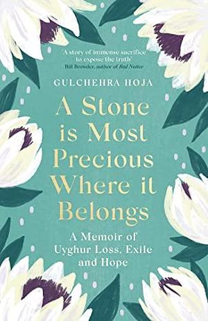 A Stone is Most Precious Where It Belongs: A Memoir of Uyghur Loss, Exile and Hope by Gulchehra Hoja