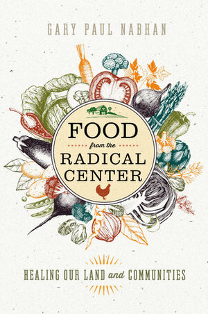 Food from the Radical Center: Healing Our Land and Communities by Gary Paul Nabhan