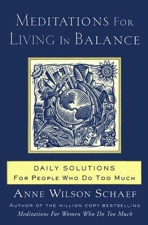 Meditations for Living In Balance: Daily Solutions for People Who Do Too Much by Anne Wilson Schaef, Anne Wilson Schaef