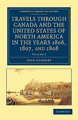 Travels Through Canada and the United States of North America in the Years 1806, 1807, and 1808 by John Lambert