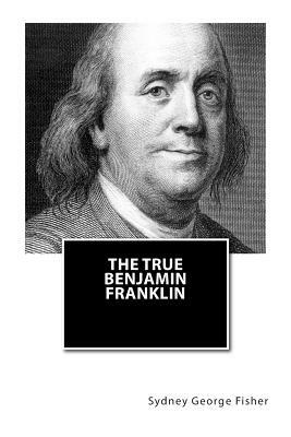 The True Benjamin Franklin by Sydney George Fisher