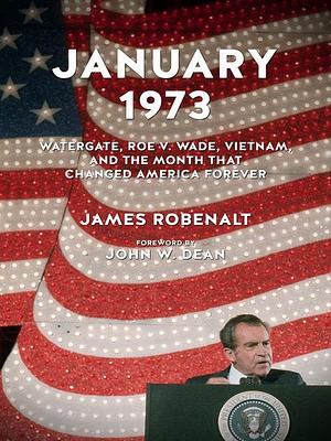 January 1973: Watergate, Roe v. Wade, Vietnam, and the Month That Changed America Forever by James Robenalt