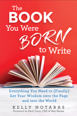 The Book You Were Born to Write: Everything You Need to (Finally) Get Your Wisdom Onto the Page and Into the World by Kelly Notaras