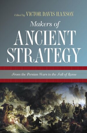 Makers of Ancient Strategy: From the Persian Wars to the Fall of Rome by Victor Davis Hanson