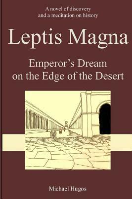 Leptis Magna: Emperor's Dream on the Edge of the Desert by Michael H. Hugos