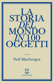 La storia del mondo in 100 oggetti by Simona Sollai, Matteo Codignola, Marco Sartori, Neil MacGregor