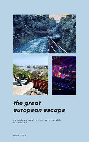 The Great European Escape: The Trials and Tribulations of Travelling While Chronically Ill by Sarah R. New