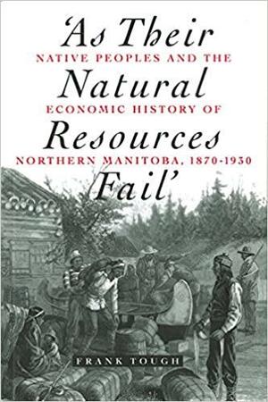 As Their Natural Resources Fail': Native Peoples and the Economic History of Northern Manitoba, 1870-1930 by Frank Tough