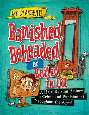 Banished, Beheaded, or Boiled in Oil: A Hair-Raising History of Crime and Punishment Throughout the Ages! by Neil Tonge