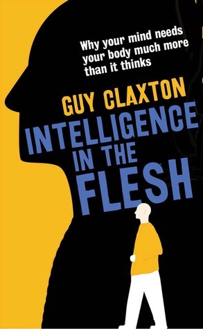 Intelligence in the Flesh: Why Your Mind Needs Your Body Much More Than It Thinks by Guy Claxton