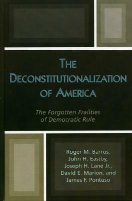 The Deconstitutionalization of America: The Forgotten Frailties of Democratic Rule by Roger M. Barrus, John H. Eastby, Joseph H. Lane