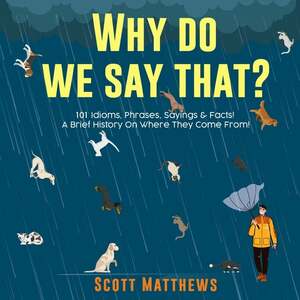 Why Do We Say That? 101 Idioms, Phrases, Sayings & Facts! A Brief History On Where They Come From! by Scott Matthews