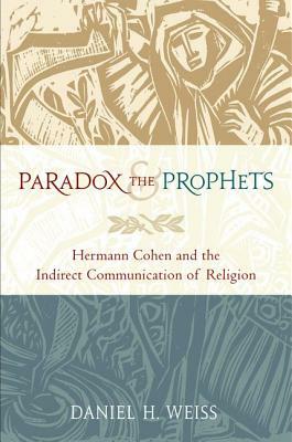 Paradox and the Prophets: Hermann Cohen and the Indirect Communication of Religion by Daniel H. Weiss