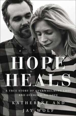 Hope Heals: A True Story of Overwhelming Loss and an Overcoming Love by Jay Wolf, Katherine Wolf, Joni Eareckson Tada