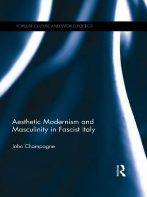 Aesthetic Modernism and Masculinity in Fascist Italy by John Champagne