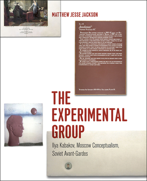 The Experimental Group: Ilya Kabakov, Moscow Conceptualism, Soviet Avant-Gardes by Matthew Jesse Jackson