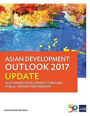 Asian Development Outlook 2017 Update: Sustaining Development Through Public-Private Partnership by Asian Development Bank