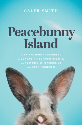 Peacebunny Island: The Extraordinary Journey of a Boy and His Comfort Rabbits, and How They're Teaching Us about Hope and Kindness by Caleb Smith