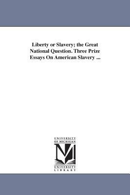 Liberty or Slavery; the Great National Question. Three Prize Essays On American Slavery ... by None